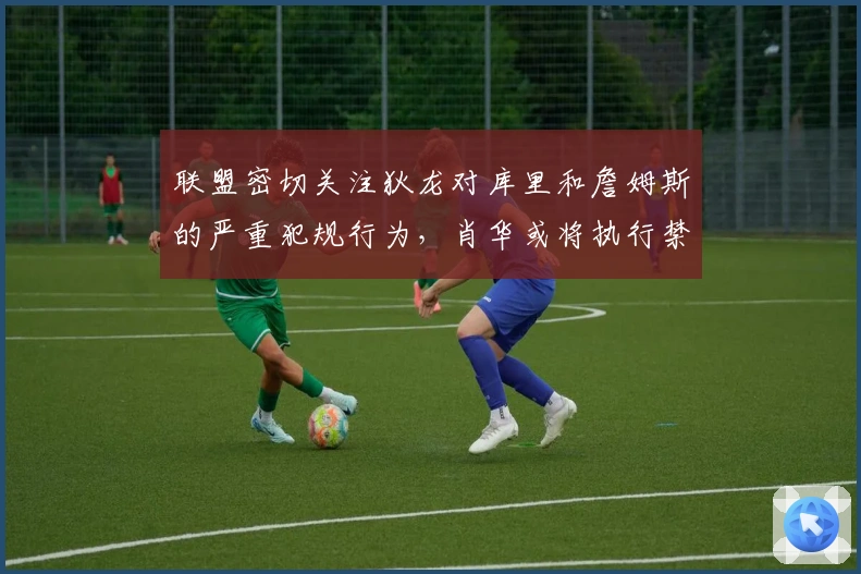 联盟密切关注狄龙对库里和詹姆斯的严重犯规行为，肖华或将执行禁赛决定