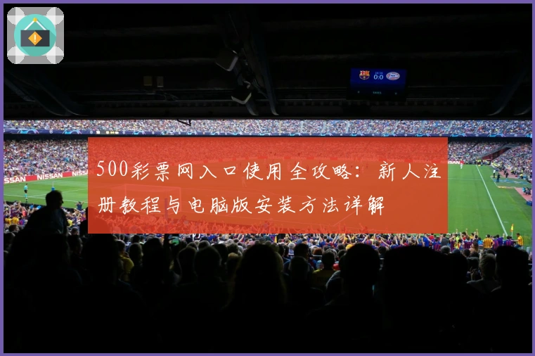 500彩票网入口使用全攻略：新人注册教程与电脑版安装方法详解
