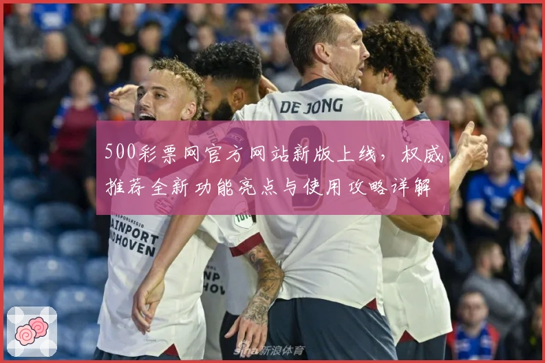 500彩票网官方网站新版上线，权威推荐全新功能亮点与使用攻略详解