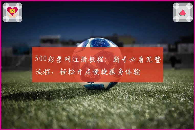500彩票网注册教程：新手必看完整流程，轻松开启便捷服务体验