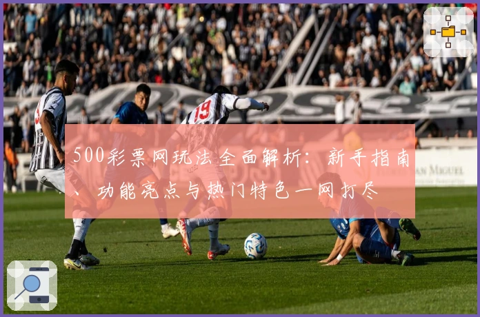 500彩票网玩法全面解析:新手指南、功能亮点与热门特色一网打尽