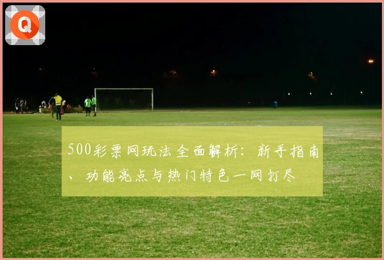 500彩票网玩法全面解析：新手指南、功能亮点与热门特色一网打尽