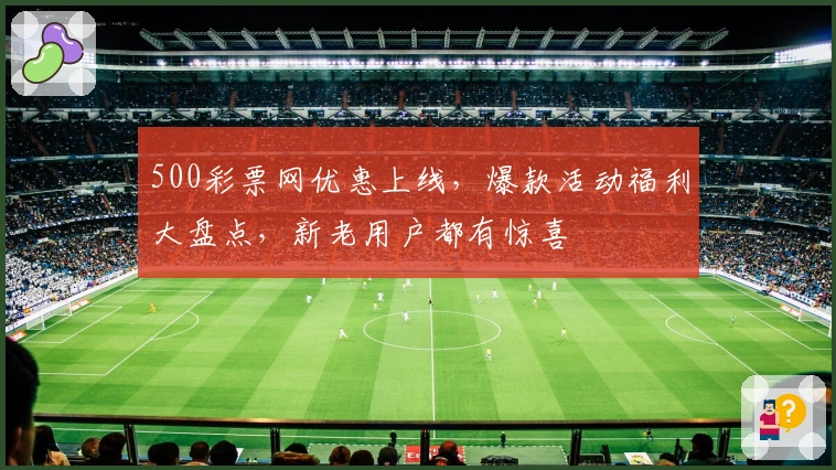 500彩票网优惠上线，爆款活动福利大盘点，新老用户都有惊喜