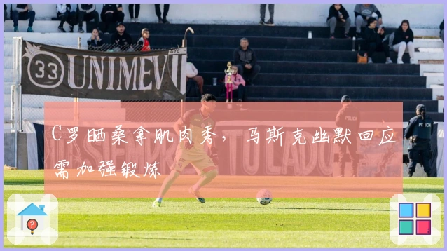 C罗晒桑拿肌肉秀，马斯克幽默回应需加强锻炼