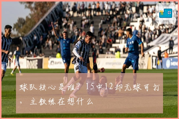 球队核心是谁？15中12却无球可打，主教练在想什么