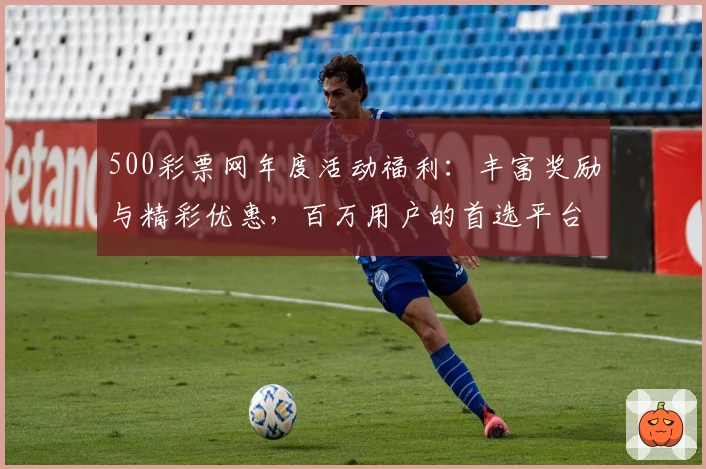 500彩票网年度活动福利：丰富奖励与精彩优惠，百万用户的首选平台