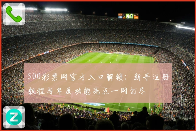 500彩票网官方入口解锁：新手注册教程与年度功能亮点一网打尽