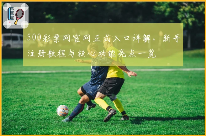 500彩票网官网正式入口详解，新手注册教程与核心功能亮点一览
