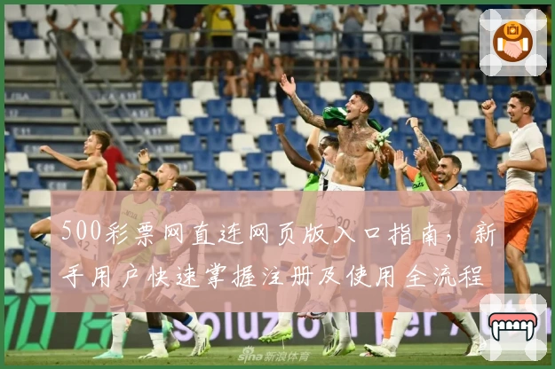 500彩票网直连网页版入口指南，新手用户快速掌握注册及使用全流程