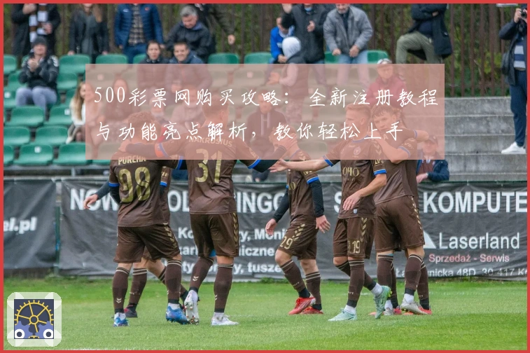 500彩票网购买攻略：全新注册教程与功能亮点解析，教你轻松上手