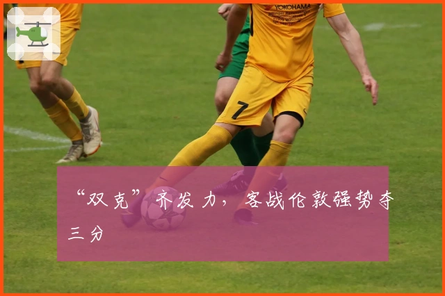 “双克”齐发力，客战伦敦强势夺三分