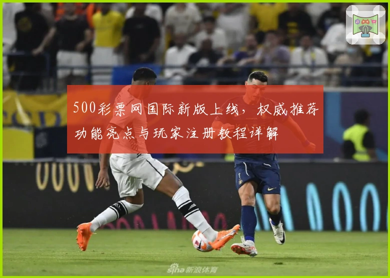 500彩票网国际新版上线，权威推荐功能亮点与玩家注册教程详解