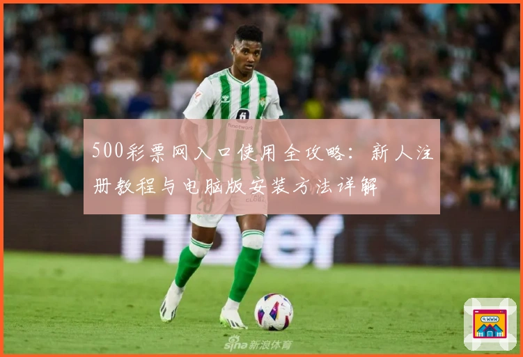 500彩票网入口使用全攻略：新人注册教程与电脑版安装方法详解
