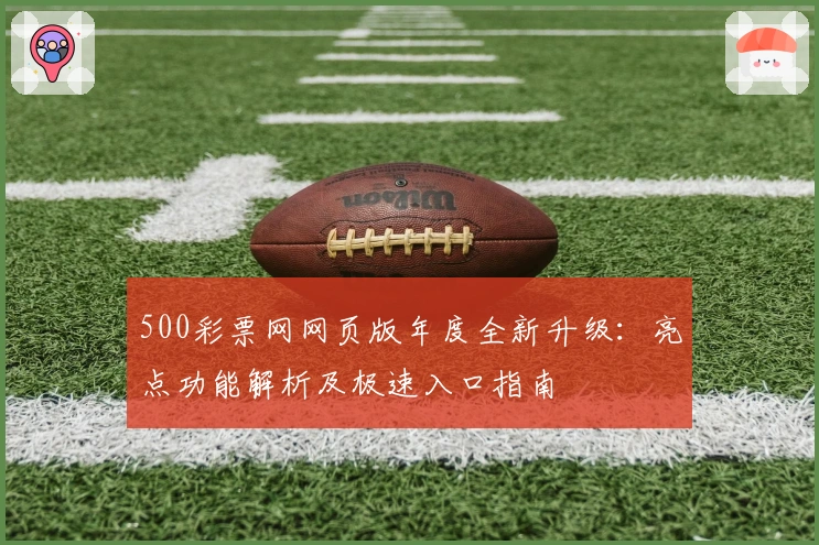 500彩票网网页版年度全新升级：亮点功能解析及极速入口指南