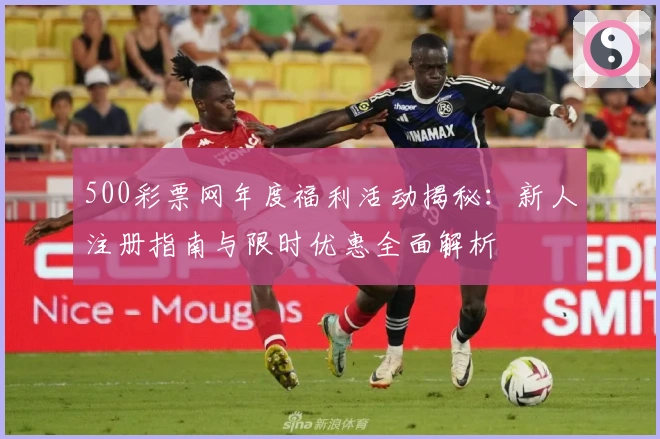500彩票网年度福利活动揭秘：新人注册指南与限时优惠全面解析