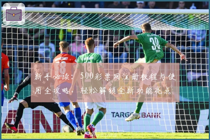 新手必读:500彩票网注册教程与使用全攻略,轻松解锁全新功能亮点