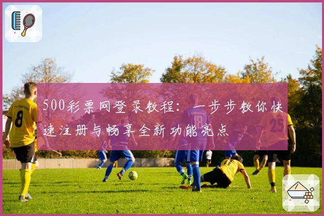 500彩票网登录教程：一步步教你快速注册与畅享全新功能亮点