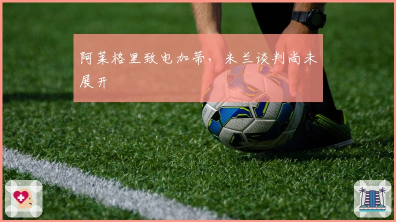 阿莱格里致电加蒂，米兰谈判尚未展开