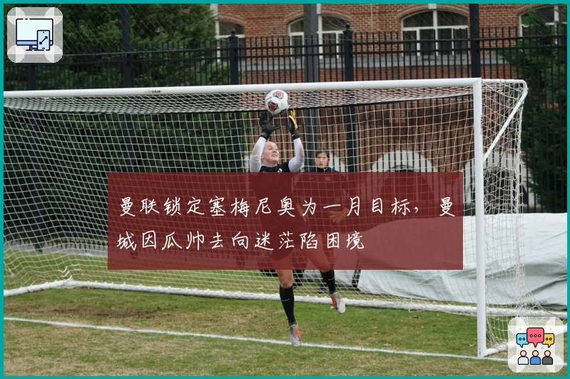 曼联锁定塞梅尼奥为一月目标，曼城因瓜帅去向迷茫陷困境