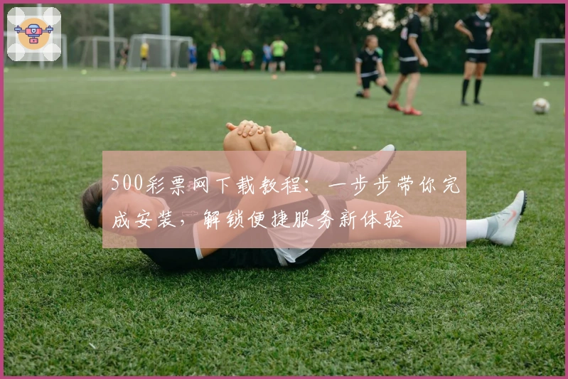 500彩票网下载教程：一步步带你完成安装，解锁便捷服务新体验