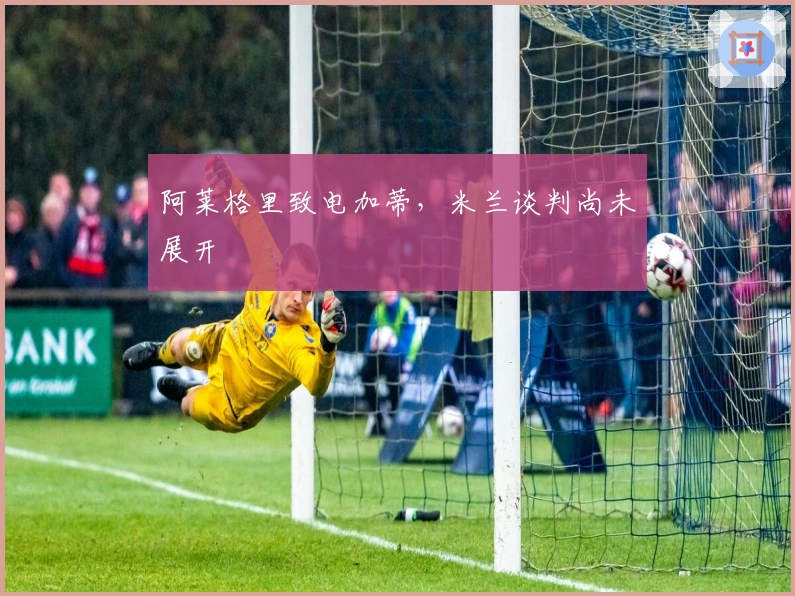 阿莱格里致电加蒂，米兰谈判尚未展开