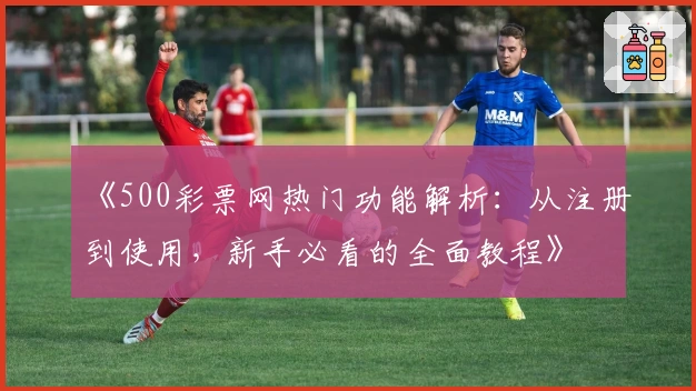《500彩票网热门功能解析：从注册到使用，新手必看的全面教程》