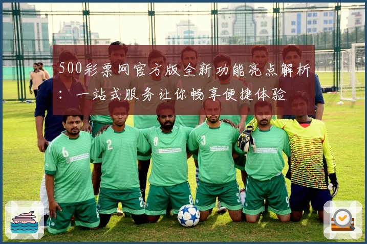500彩票网官方版全新功能亮点解析：一站式服务让你畅享便捷体验