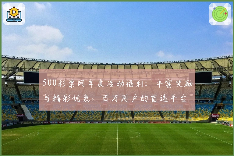 500彩票网年度活动福利：丰富奖励与精彩优惠，百万用户的首选平台