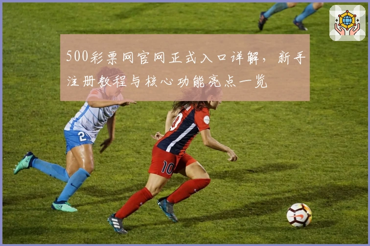 500彩票网官网正式入口详解,新手注册教程与核心功能亮点一览