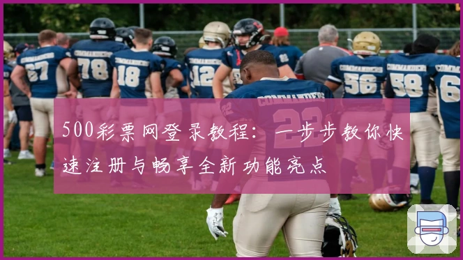 500彩票网登录教程：一步步教你快速注册与畅享全新功能亮点