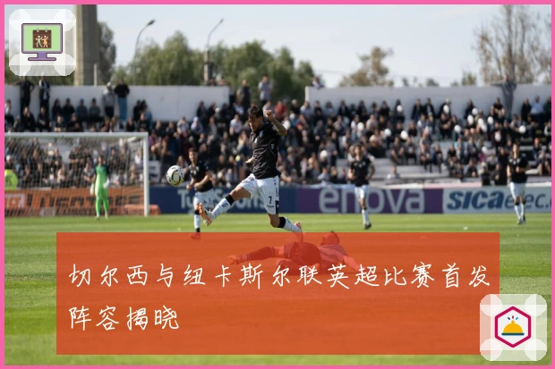 切尔西与纽卡斯尔联英超比赛首发阵容揭晓