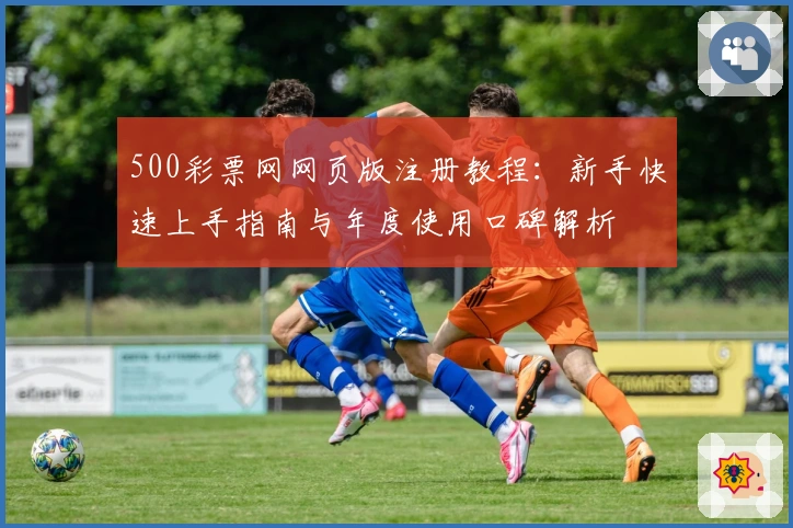 500彩票网网页版注册教程:新手快速上手指南与年度使用口碑解析