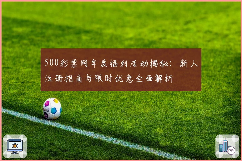 500彩票网年度福利活动揭秘：新人注册指南与限时优惠全面解析