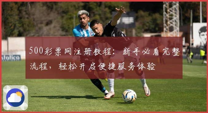 500彩票网注册教程：新手必看完整流程，轻松开启便捷服务体验