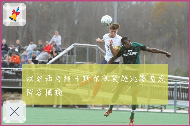 切尔西与纽卡斯尔联英超比赛首发阵容揭晓