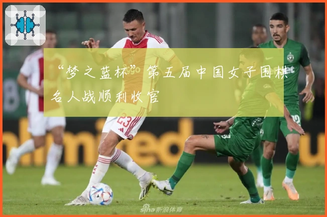 “梦之蓝杯”第五届中国女子围棋名人战顺利收官