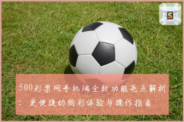 500彩票网手机端全新功能亮点解析：更便捷的购彩体验与操作指南