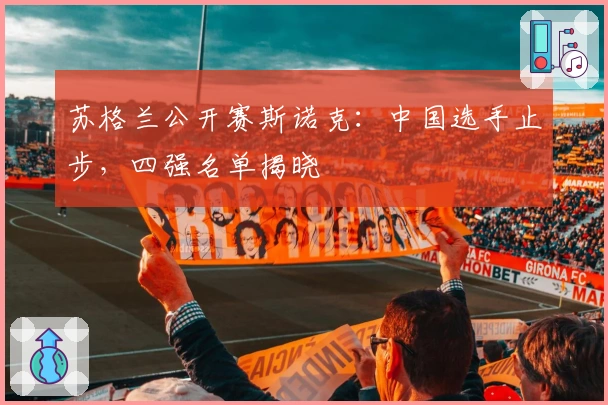 苏格兰公开赛斯诺克：中国选手止步，四强名单揭晓