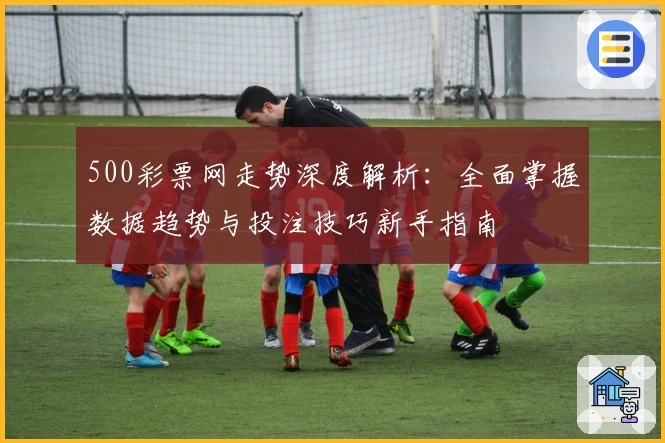 500彩票网走势深度解析：全面掌握数据趋势与投注技巧新手指南