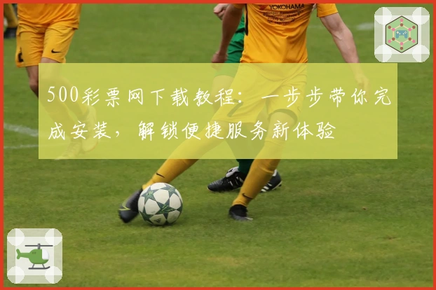 500彩票网下载教程：一步步带你完成安装，解锁便捷服务新体验
