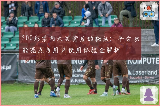 500彩票网大奖背后的秘诀：平台功能亮点与用户使用体验全解析