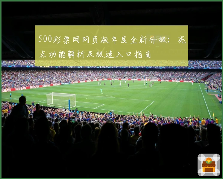 500彩票网网页版年度全新升级:亮点功能解析及极速入口指南