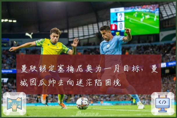 曼联锁定塞梅尼奥为一月目标，曼城因瓜帅去向迷茫陷困境