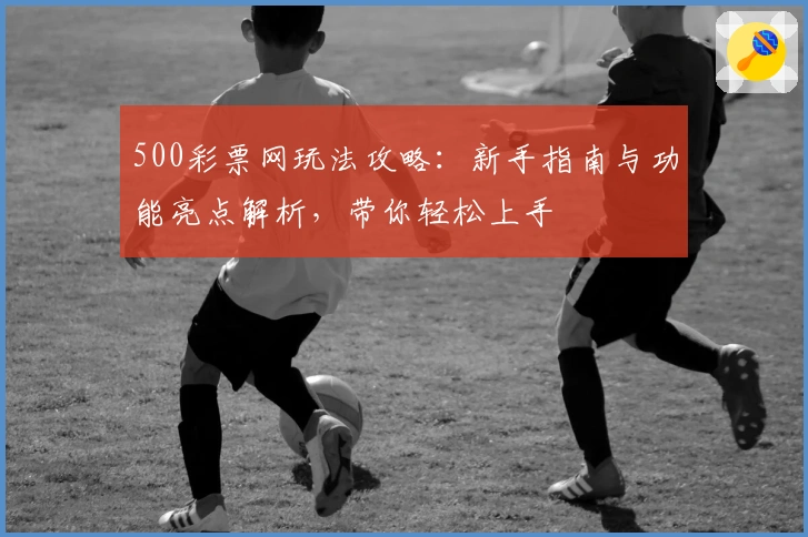 500彩票网玩法攻略：新手指南与功能亮点解析，带你轻松上手