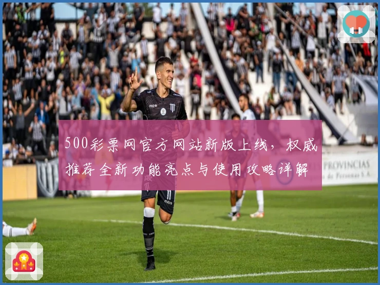 500彩票网官方网站新版上线，权威推荐全新功能亮点与使用攻略详解