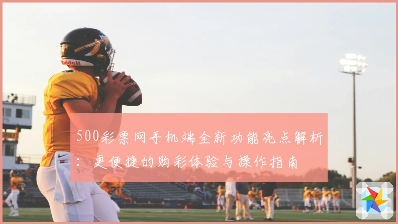 500彩票网手机端全新功能亮点解析：更便捷的购彩体验与操作指南