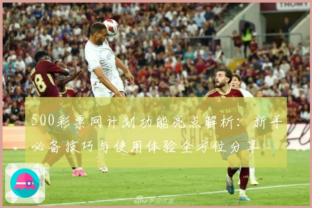 500彩票网计划功能亮点解析：新手必备技巧与使用体验全方位分享